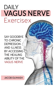 Daily Vagus Nerve Exercises: Say Goodbye to Chronic Depression and Illness by Accessing the Healing Ability of the Vagus Nerve