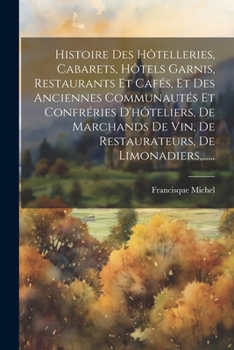 Histoire Des Hôtelleries, Cabarets, Hôtels Garnis, Restaurants Et Cafés, Et Des Anciennes Communautés Et Confréries D'hôteliers, De Marchands De Vin, ... De Limonadiers, ...... (French Edition)