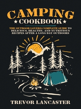 Hardcover Camping Cookbook: The Outdoor Lover's Complete Guide to Delicious, Healthy, and Nutritious Recipes After a Long Day Outdoors Book