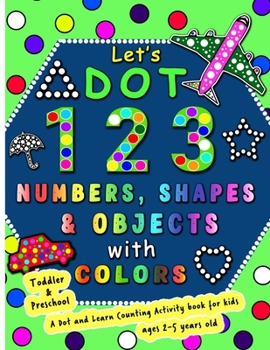 Paperback Let's Dot the 123 Numbers, Shapes, Objects with Colors - A Dot and Learn Counting Activity book for kids Ages 2 - 5 years: Do a dot page a day using D Book