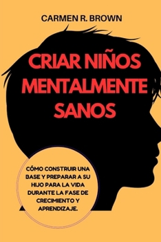 Criar niños mentalmente sanos: Cómo construir una base y preparar a su hijo para la vida durante la fase de crecimiento y aprendizaje. (Series on ... Translation)) (Spanish Edition)