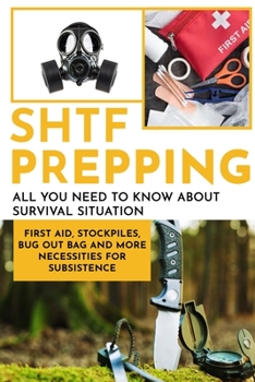 SHTF PRepping: All You Need to Know About Survival Situation - First Aid, Stockpiles, Bug Out Bag and More Necessities for Subsistence