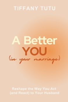 A Better You (in Your Marriage): Reshape the Way You Act (and React) to Your Husband