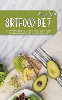 Sirtfood Diet: A Complete Beginners Guide To Start Losing Weight Right Now With The Sirtfood Diet Including A Meal Plan And Recipes To Start In The Easiest Way