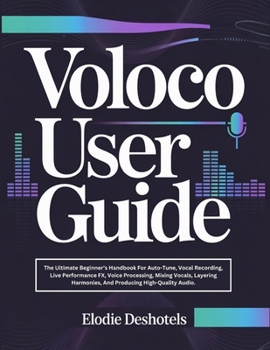 Voloco User Guide: The Ultimate Beginner’s Handbook For Auto-Tune, Vocal Recording, Live Performance FX, Voice Processing, Mixing Vocals, Layering Harmonies, And Producing High-Quality Audio.