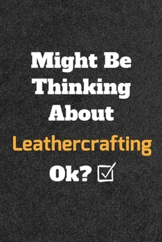 Might Be Thinking about Leathercrafting Ok? Funny /Lined Notebook/Journal Great Office School Writing Note Taking : Lined Notebook/ Journal 120 Pages , Soft Cover , Matte Finish