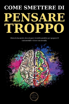 Come Smettere Di Pensare Troppo: Le Tecniche Pratiche Per Eliminare Il Sovrappensiero E Raggiungere La Serenità Mentale (Italian Edition)