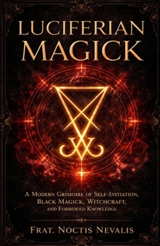 Luciferian Magick: A Modern Grimoire of Self-Initiation, Black Magick, Witchcraft, and Forbidden Knowledge (The Black Grimoire Collection: Evocation • Necromancy • Ritual Magic)