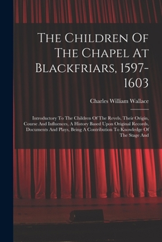Paperback The Children Of The Chapel At Blackfriars, 1597-1603: Introductory To The Children Of The Revels, Their Origin, Course And Influences, A History Based Book