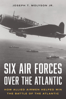 Hardcover Six Air Forces Over the Atlantic: How Allied Airmen Helped Win the Battle of the Atlantic Book