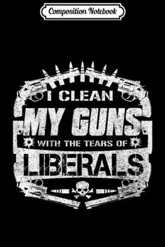 Composition Notebook: I Clean My Guns With Tears Of Liberals  Journal/Notebook Blank Lined Ruled 6x9 100 Pages