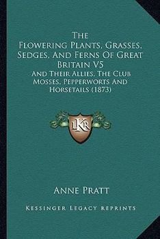 Paperback The Flowering Plants, Grasses, Sedges, And Ferns Of Great Britain V5: And Their Allies, The Club Mosses, Pepperworts And Horsetails (1873) Book