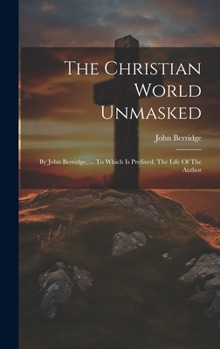 Hardcover The Christian World Unmasked: By John Berridge, ... To Which Is Prefixed, The Life Of The Author Book