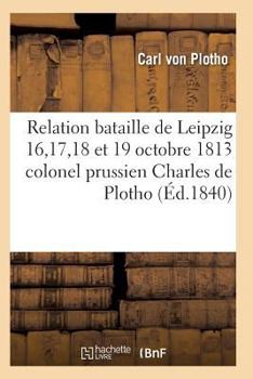 Paperback Relation de la Bataille de Leipzig 16, 17, 18 Et 19 Octobre 1813 Colonel Prussien Charles de Plotho [French] Book