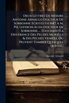 Deux Lettres de Messire Antoine Arnauld Docteur de Sorbonne Ecrites En 1687 A M. PH. Leferon Aussi Docteur de Sorbonne ... Touchant La Difference Des
