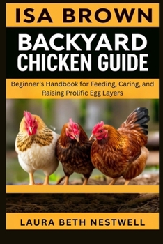 Isa Brown Backyard Chicken Guide: Beginner’s Handbook For Feeding, Caring, And Raising Prolific Egg Layers