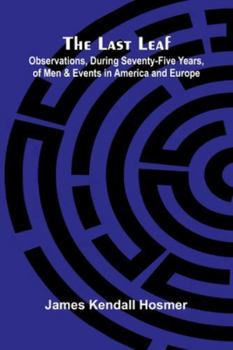 The Last Leaf; Observations, During Seventy-Five Years, Of Men And Events In America And Europe