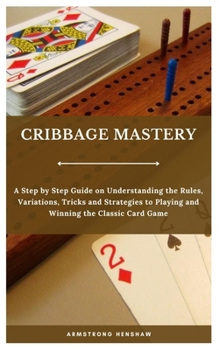 Paperback Cribbage Mastery: A Step by Step Guide on Understanding the Rules, Variations, Tricks and Strategies to Playing and Winning the Classic Card Game Book