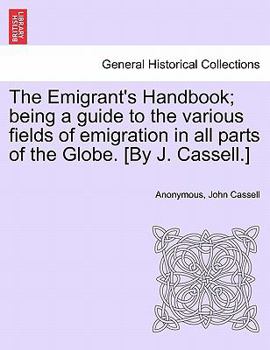 Paperback The Emigrant's Handbook; Being a Guide to the Various Fields of Emigration in All Parts of the Globe. [By J. Cassell.] Book