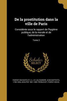 Paperback De la prostitution dans la ville de Paris: Considérée sous le rapport de l'hygiène publique, de la morale et de l'administration; Tome 2 [French] Book