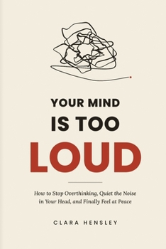 Your Mind Is Too Loud: How to Stop Overthinking, Quiet the Noise in Your Head, and Finally Feel at Peace