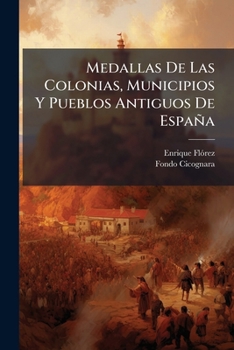 Medallas De Las Colonias, Municipios Y Pueblos Antiguos De España: Coleccion De Las Que Se Hallan En Diversos Autores, Y De Otras Nunca Publicadas: ... Dibujo De Cada Una, Part 1