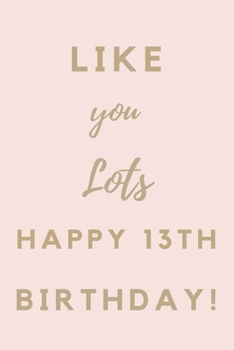 Like You Lots Happy 13th Birthday: 13th Birthday Gift / Journal / Notebook / Unique Birthday Card Alternative Quote