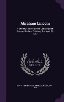 Hardcover Abraham Lincoln: A Sunday Lecture Before Congregation Rodeph Shalom, Pittsburg, Pa., April 16, 1905 Book