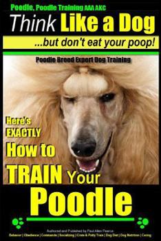 Poodle, Poodle Training AAA AKC: Think Like a Dog, But Don't Eat Your Poop! | Poodle Breed Expert Dog Training |: Here's EXACTLY How to Train Your Poodle