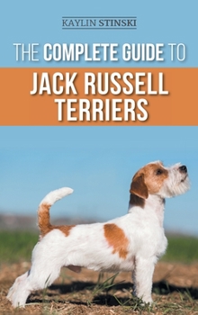The Complete Guide to Jack Russell Terriers: Selecting, Preparing for, Raising, Training, Feeding, Exercising, Socializing, and Loving Your New Jack Russell Terrier Puppy