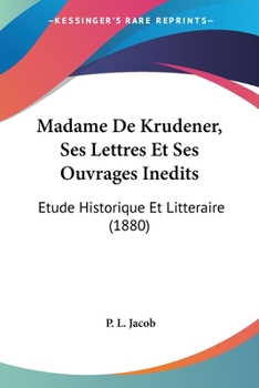 Madame De Krudener, Ses Lettres Et Ses Ouvrages Inedits: Etude Historique Et Litteraire (1880)