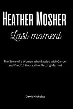 Heather Mosher Last Moment: The Story of a Woman Who Battled with Cancer and Died 18 Hours after Getting Married