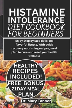 HISTAMINE INTOLERANCE DIET COOKBOOK FOR BEGINNERS: Enjoy step by step delicious flavorful fitness, with quick recovery nourishing recipes, meal plan to cure and reset your health wellness