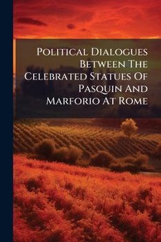 Political Dialogues Between the Celebrated Statues of Pasquin and Marforio at Rome: In Which the Origin and Views of the Late War, ... Are Brought to Light. Translated from the Original Italian,