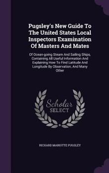 Hardcover Pugsley's New Guide to the United States Local Inspectors Examination of Masters and Mates: Of Ocean-Going Steam and Sailing Ships, Containing All Use Book