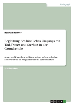 Begleitung des kindliches Umgangs mit Tod, Trauer und Sterben in der Grundschule: Ansatz zur Behandlung im Rahmen eines außerschulischen ... der Primarstufe (German Edition)