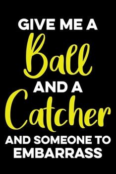 Softball Give me a Ball and a Catcher and Someone to Embarrass: Softball Lined Notebook, Softball Logbook, Journal Gift for a Softball Player or a Softball Coach/ 120 Pages, 6x9, Soft Cover.