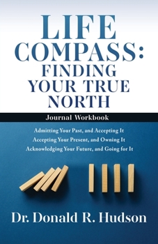 Life Compass: FINDING YOUR TRUE NORTH - Journal Workbook: Admitting Your Past, and Accepting It Accepting Your Present, and Owning I