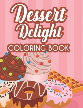 Desert Delight Coloring Book: Illustrations Collection Of Sweet Things To Color, Calming Adult Coloring Pages Of Desserts
