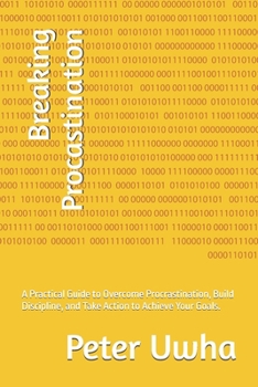 Breaking Procastination: A Practical Guide to Overcome Procrastination, Build Discipline, and Take Action to Achieve Your Goals.