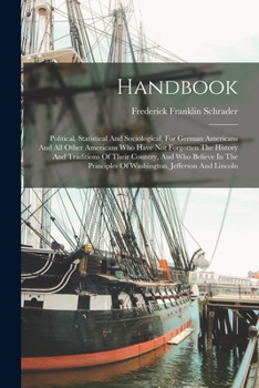 Handbook: Political, Statistical and Sociological, for German Americans and All Other Americans Who Have Not Forgotten the History and Traditions of Their Country, and Who Believe in the Principles of