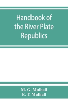 Handbook of the River Plate Republics: Comprising Buenos Ayres and the Provinces of the Argentine Republic and the Republics of Uruguay and Paraguay