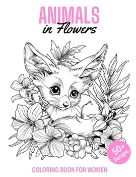 Animals in Flowers Coloring Book for Women: 50+ Scenes for Adult Stress Relief and Mindful Relaxation - Explore Restful Fauna and Floral Designs for Mental Health and Calm