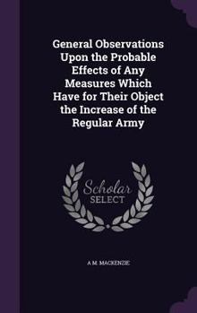 Hardcover General Observations Upon the Probable Effects of Any Measures Which Have for Their Object the Increase of the Regular Army Book