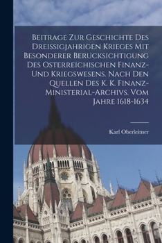 Beitrage Zur Geschichte Des Dreissigjahrigen Krieges Mit Besonderer Berucksichtigung Des Osterreichischen Finanz- Und Kriegswesens. Nach Den Quellen ... Vom Jahre 1618-1634