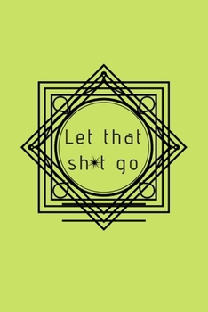 Let That Sh*t Go: A Journal for Leaving Your Bullsh*t Behind and Creating a Happy Life
