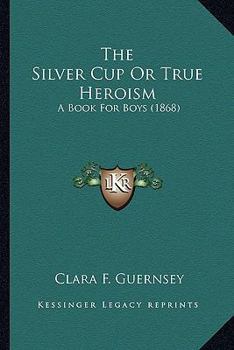Paperback The Silver Cup Or True Heroism: A Book For Boys (1868) Book
