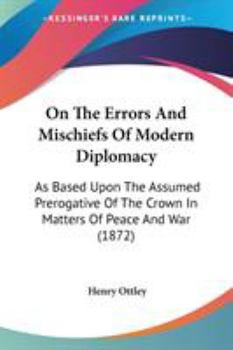 Paperback On The Errors And Mischiefs Of Modern Diplomacy: As Based Upon The Assumed Prerogative Of The Crown In Matters Of Peace And War (1872) Book