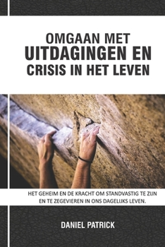 Omgaan Met Uitdagingen En Crisis in Het Leven: Het geheim en de kracht om standvastig te zijn en te zegevieren in ons dagelijks leven.