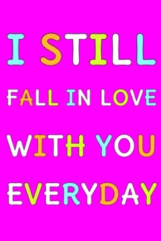 I Still Fall In Love With You Everyday: Cute Romantic Valentines Day Notebook, Journal Gift For Bf, Gf, Couples, Lovers, Wife and Hubby.